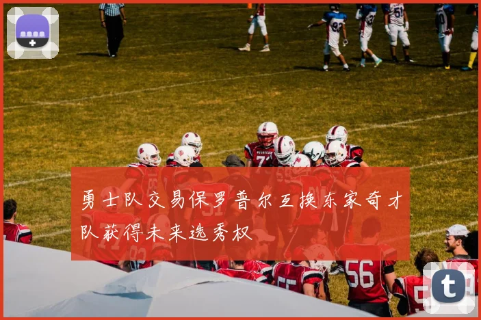 勇士队交易保罗普尔互换东家奇才队获得未来选秀权