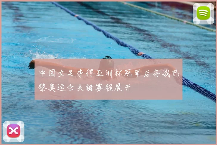 中国女足夺得亚洲杯冠军后备战巴黎奥运会关键赛程展开