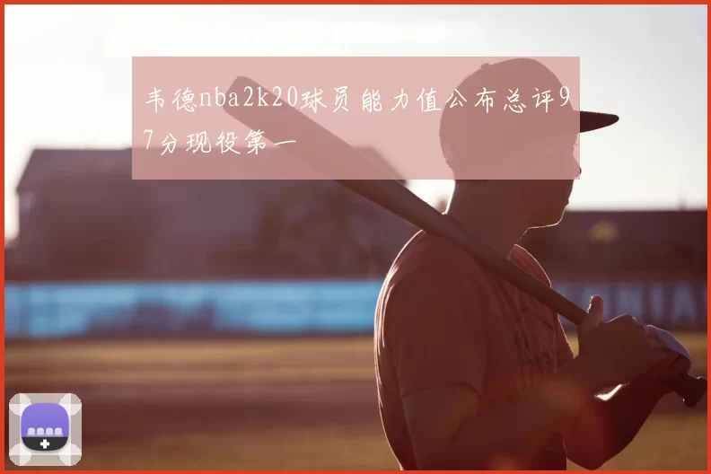 韦德nba2k20球员能力值公布总评97分现役第一