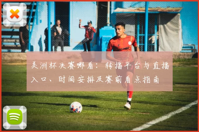 美洲杯决赛哪看:转播平台与直播入口、时间安排及赛前看点指南