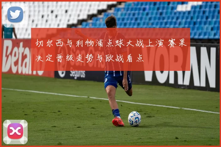 切尔西与利物浦点球大战上演 赛果决定晋级走势与欧战看点