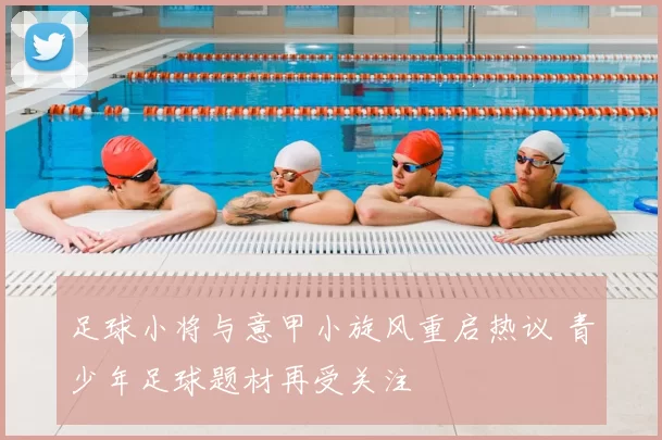 足球小将与意甲小旋风重启热议 青少年足球题材再受关注
