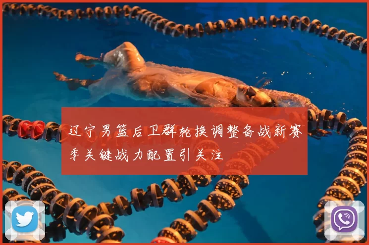 辽宁男篮后卫群轮换调整备战新赛季关键战力配置引关注