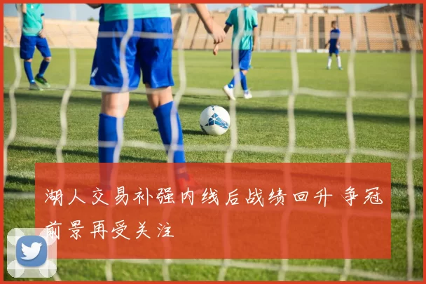 湖人交易补强内线后战绩回升 争冠前景再受关注