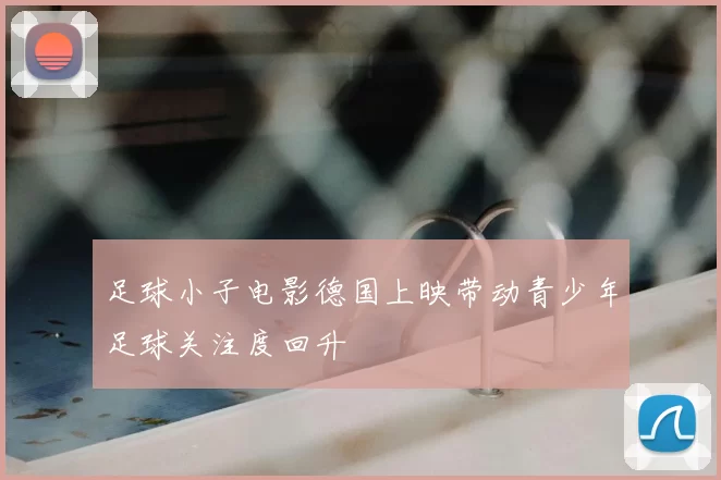 足球小子电影德国上映带动青少年足球关注度回升
