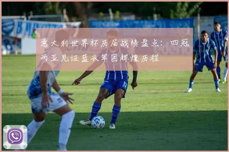意大利世界杯历届战绩盘点：四冠两亚见证蓝衣军团辉煌历程