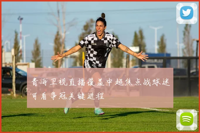 青海卫视直播覆盖中超焦点战球迷可看争冠关键进程