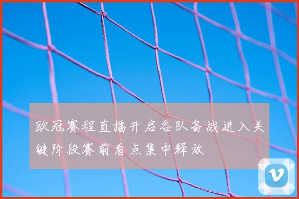 欧冠赛程直播开启各队备战进入关键阶段赛前看点集中释放
