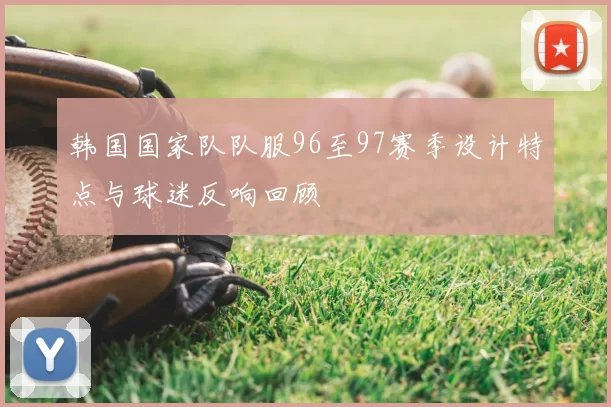韩国国家队队服96至97赛季设计特点与球迷反响回顾
