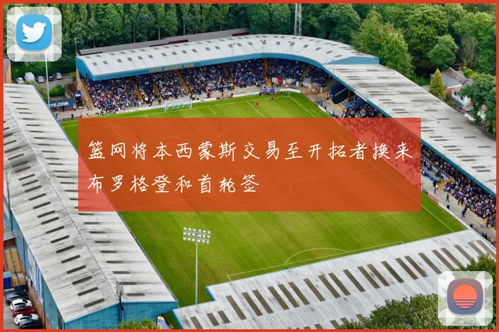 篮网将本西蒙斯交易至开拓者换来布罗格登和首轮签